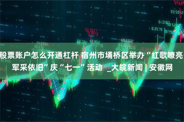 股票账户怎么开通杠杆 宿州市埇桥区举办“红歌嘹亮 军采依旧”庆“七一”活动  _大皖新闻 | 安徽网