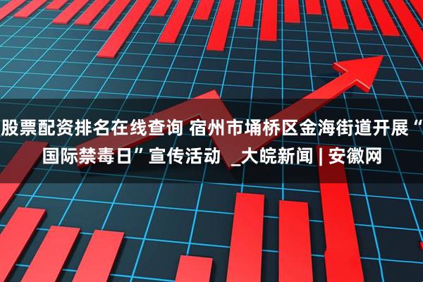 股票配资排名在线查询 宿州市埇桥区金海街道开展“国际禁毒日”宣传活动  _大皖新闻 | 安徽网