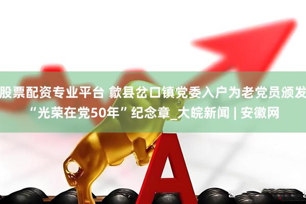 股票配资专业平台 歙县岔口镇党委入户为老党员颁发“光荣在党50年”纪念章_大皖新闻 | 安徽网