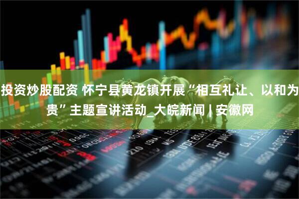 投资炒股配资 怀宁县黄龙镇开展“相互礼让、以和为贵”主题宣讲活动_大皖新闻 | 安徽网