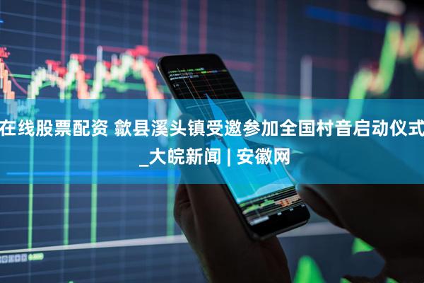 在线股票配资 歙县溪头镇受邀参加全国村音启动仪式 _大皖新闻 | 安徽网