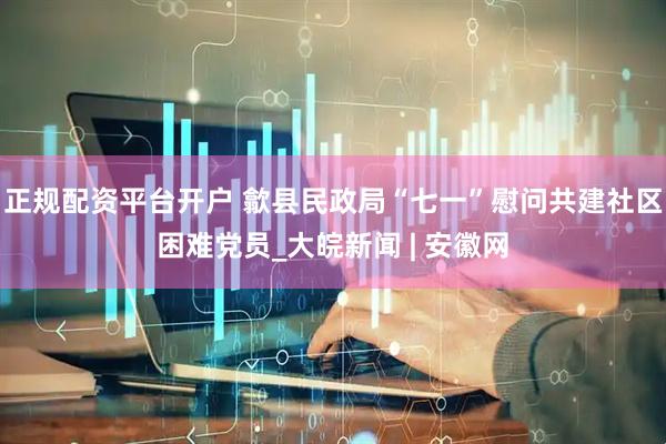 正规配资平台开户 歙县民政局“七一”慰问共建社区困难党员_大皖新闻 | 安徽网