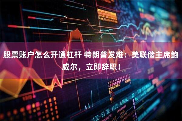 股票账户怎么开通杠杆 特朗普发难：美联储主席鲍威尔，立即辞职！