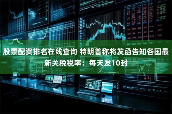 股票配资排名在线查询 特朗普称将发函告知各国最新关税税率：每天发10封