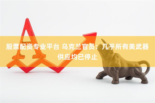 股票配资专业平台 乌克兰官员：几乎所有美武器供应均已停止