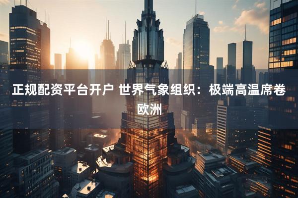 正规配资平台开户 世界气象组织：极端高温席卷欧洲