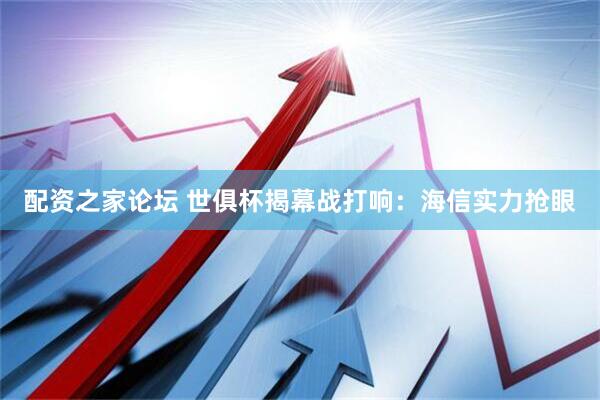 配资之家论坛 世俱杯揭幕战打响：海信实力抢眼