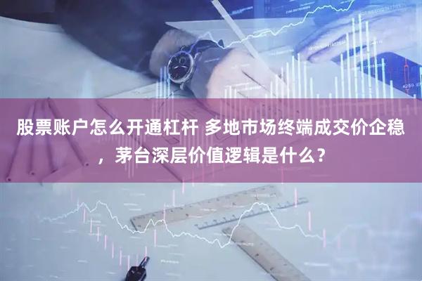 股票账户怎么开通杠杆 多地市场终端成交价企稳，茅台深层价值逻辑是什么？