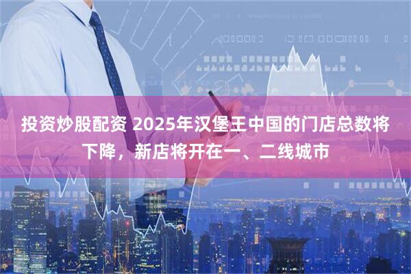 投资炒股配资 2025年汉堡王中国的门店总数将下降，新店将开在一、二线城市