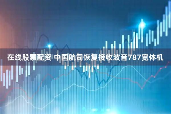 在线股票配资 中国航司恢复接收波音787宽体机