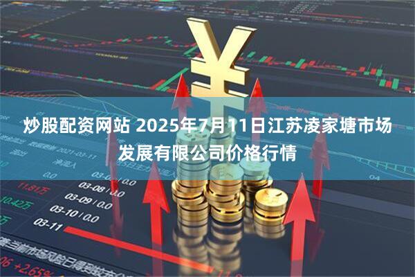 炒股配资网站 2025年7月11日江苏凌家塘市场发展有限公司价格行情