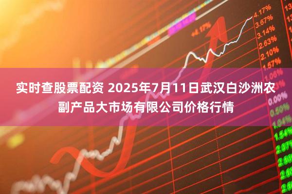 实时查股票配资 2025年7月11日武汉白沙洲农副产品大市场有限公司价格行情