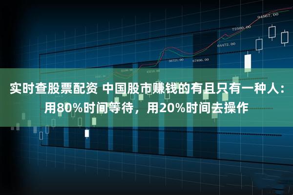 实时查股票配资 中国股市赚钱的有且只有一种人：用80%时间等待，用20%时间去操作