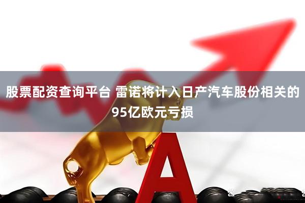 股票配资查询平台 雷诺将计入日产汽车股份相关的95亿欧元亏损