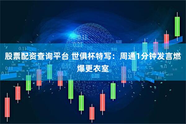 股票配资查询平台 世俱杯特写：周通1分钟发言燃爆更衣室