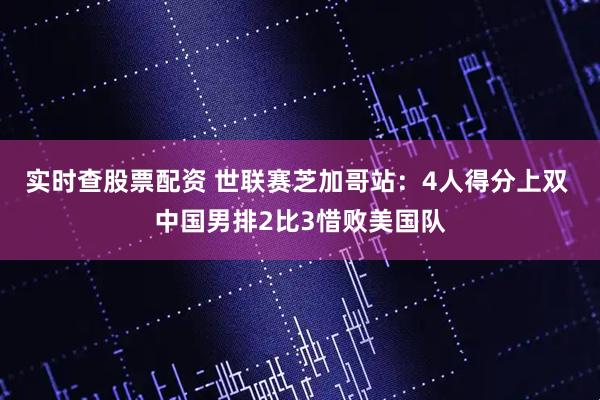 实时查股票配资 世联赛芝加哥站：4人得分上双 中国男排2比3惜败美国队