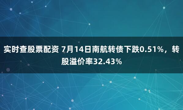 实时查股票配资 7月14日南航转债下跌0.51%，转股溢价率32.43%