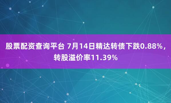 股票配资查询平台 7月14日精达转债下跌0.88%，转股溢价率11.39%