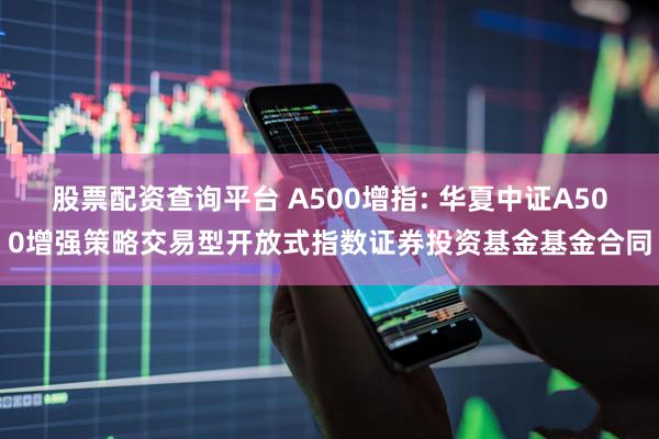 股票配资查询平台 A500增指: 华夏中证A500增强策略交易型开放式指数证券投资基金基金合同