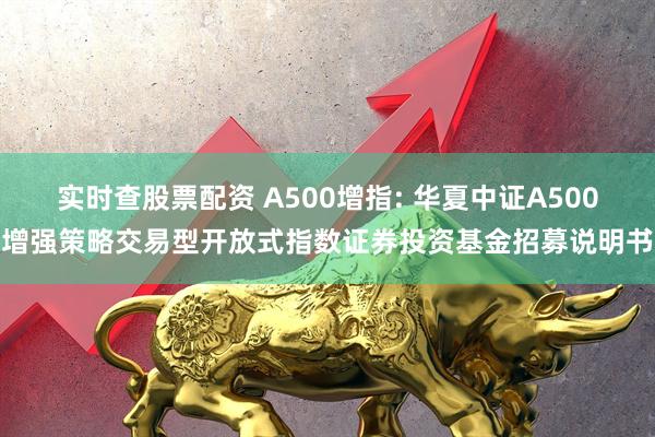 实时查股票配资 A500增指: 华夏中证A500增强策略交易型开放式指数证券投资基金招募说明书
