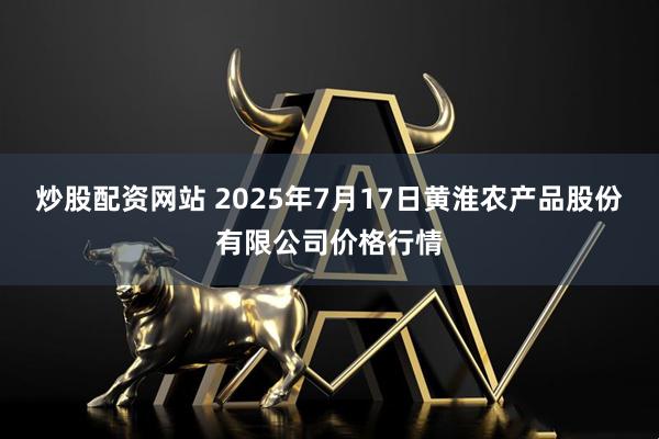 炒股配资网站 2025年7月17日黄淮农产品股份有限公司价格行情
