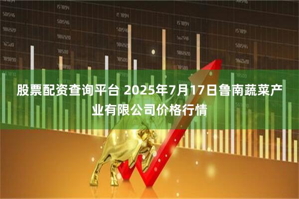 股票配资查询平台 2025年7月17日鲁南蔬菜产业有限公司价格行情