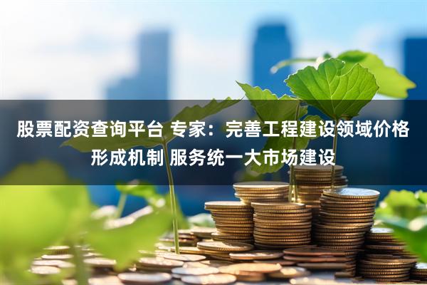 股票配资查询平台 专家：完善工程建设领域价格形成机制 服务统一大市场建设