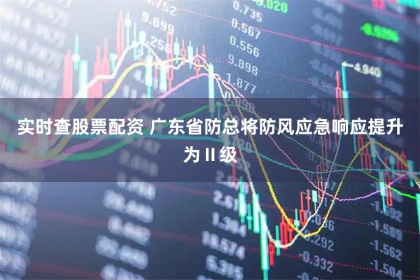 实时查股票配资 广东省防总将防风应急响应提升为Ⅱ级