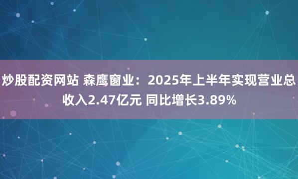炒股配资网站 森鹰窗业：2025年上半年实现营业总收入2.47亿元 同比增长3.89%