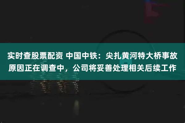 实时查股票配资 中国中铁：尖扎黄河特大桥事故原因正在调查中，公司将妥善处理相关后续工作