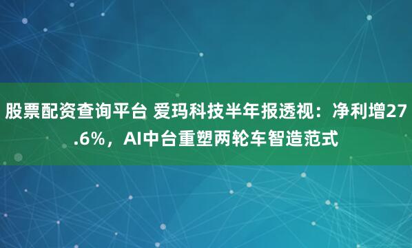 股票配资查询平台 爱玛科技半年报透视：净利增27.6%，AI中台重塑两轮车智造范式