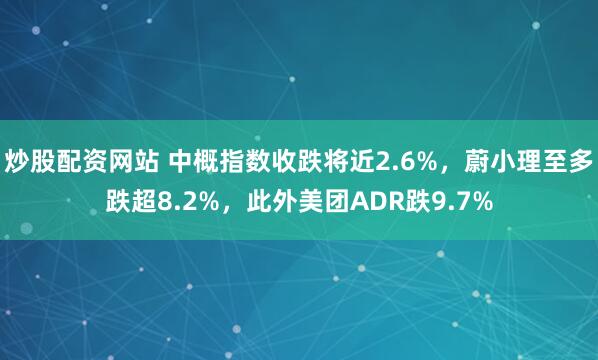 炒股配资网站 中概指数收跌将近2.6%，蔚小理至多跌超8.2%，此外美团ADR跌9.7%