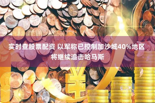 实时查股票配资 以军称已控制加沙城40%地区 将继续追击哈马斯