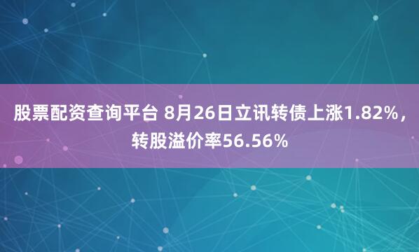 股票配资查询平台 8月26日立讯转债上涨1.82%，转股溢价率56.56%