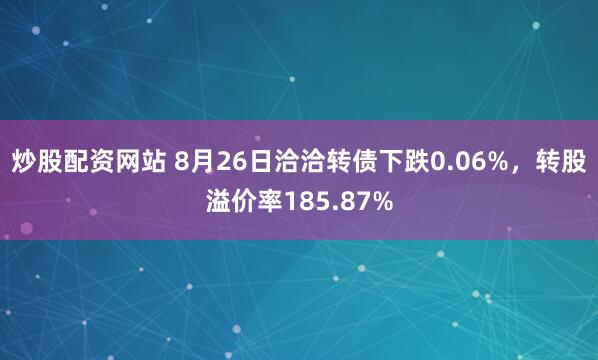 炒股配资网站 8月26日洽洽转债下跌0.06%，转股溢价率185.87%