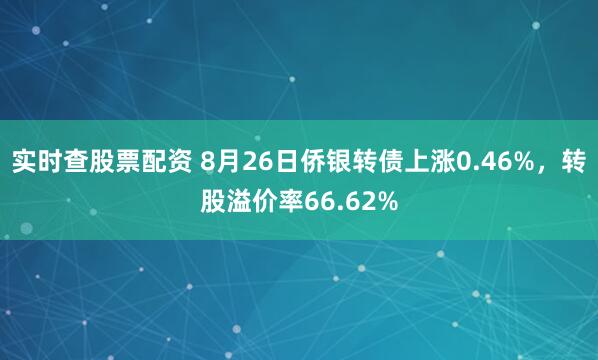 实时查股票配资 8月26日侨银转债上涨0.46%，转股溢价率66.62%