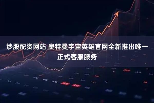 炒股配资网站 奥特曼宇宙英雄官网全新推出唯一正式客服服务
