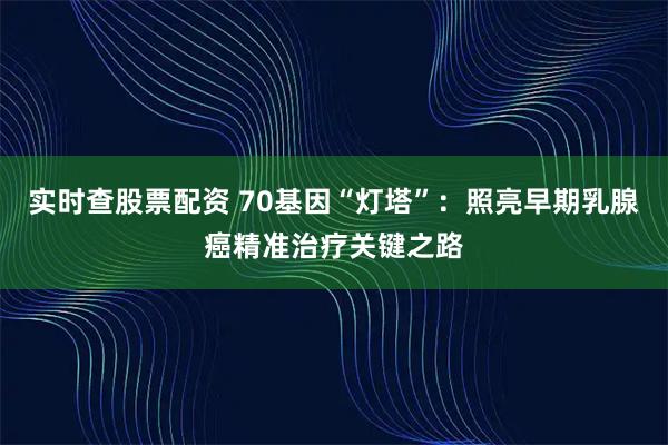 实时查股票配资 70基因“灯塔”：照亮早期乳腺癌精准治疗关键之路