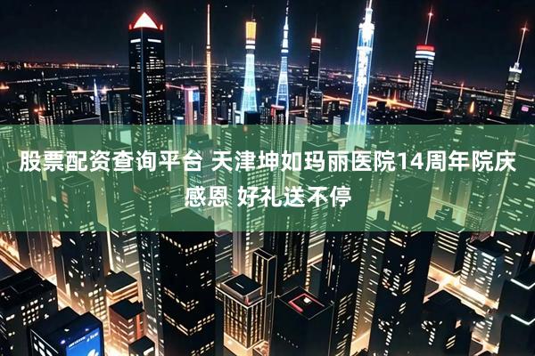 股票配资查询平台 天津坤如玛丽医院14周年院庆感恩 好礼送不停