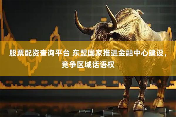 股票配资查询平台 东盟国家推进金融中心建设，竞争区域话语权