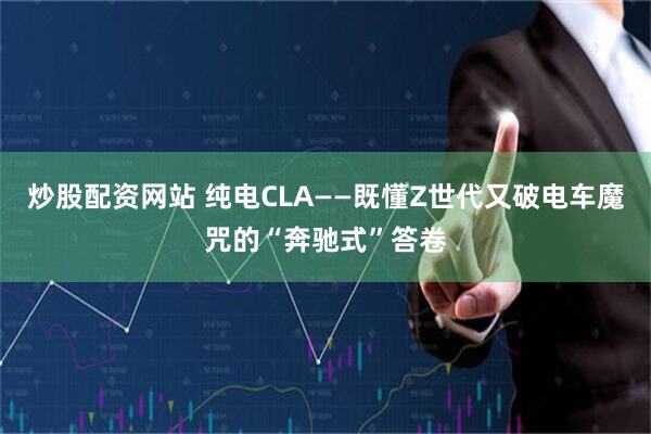 炒股配资网站 纯电CLA——既懂Z世代又破电车魔咒的“奔驰式”答卷