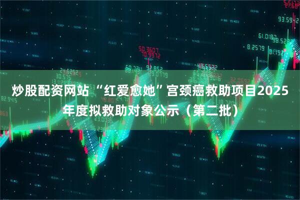 炒股配资网站 “红爱愈她”宫颈癌救助项目2025年度拟救助对象公示（第二批）