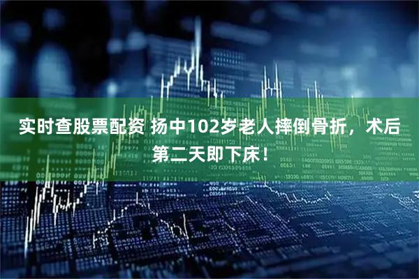 实时查股票配资 扬中102岁老人摔倒骨折，术后第二天即下床！