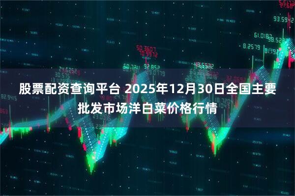 股票配资查询平台 2025年12月30日全国主要批发市场洋白菜价格行情