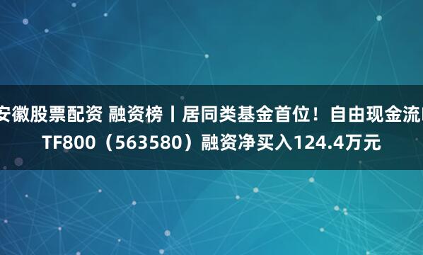 安徽股票配资 融资榜丨居同类基金首位！自由现金流ETF800（563580）融资净买入124.4万元