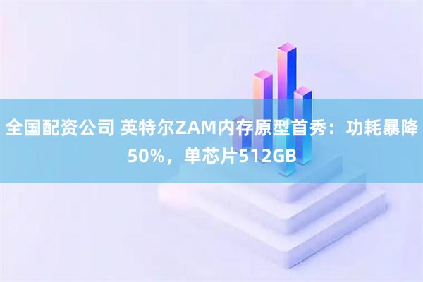 全国配资公司 英特尔ZAM内存原型首秀：功耗暴降50%，单芯片512GB