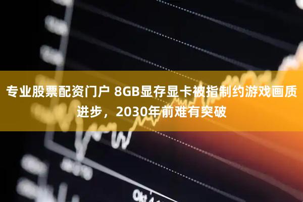 专业股票配资门户 8GB显存显卡被指制约游戏画质进步，2030年前难有突破
